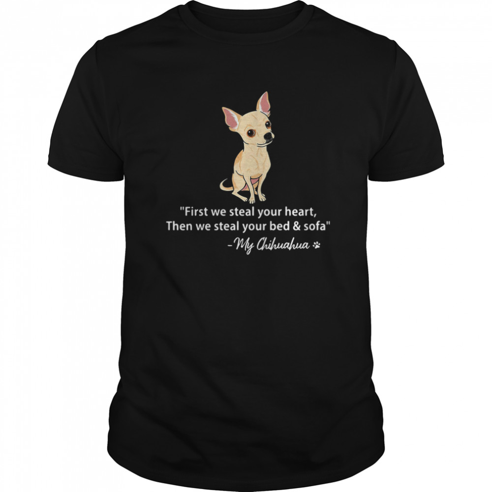 First We Steal Your Heart Then We Steal Your Bed And Sofa My Chihuahua shirts