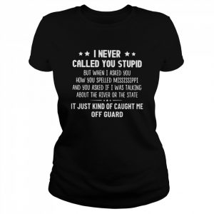 I Never Called You Stupid But When I Asked You How You Spelled Mississippi  Classic Women's T-shirt