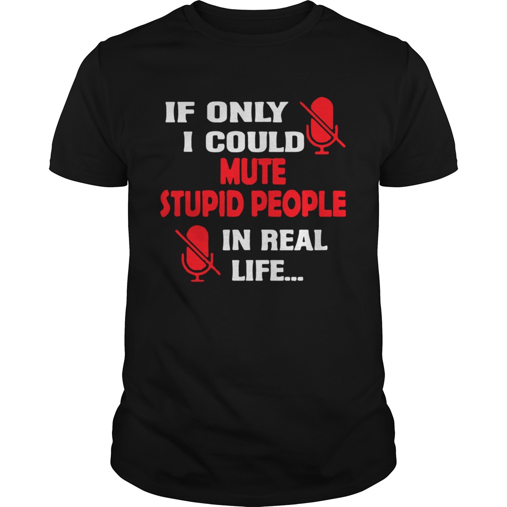 If Only I Could Mute Stupid People In Real Life shirt