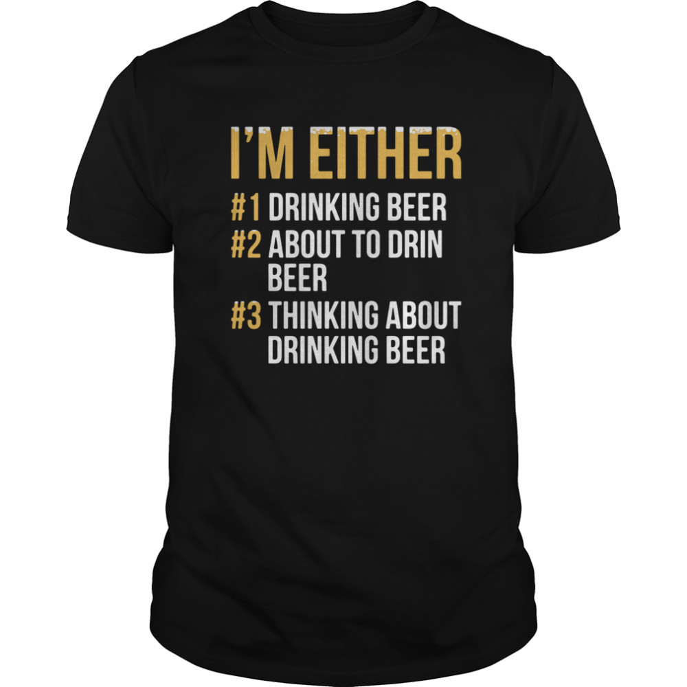 I'm Either Drinking Beer About To Drink Beer Thinking About Drinking Beer shirt