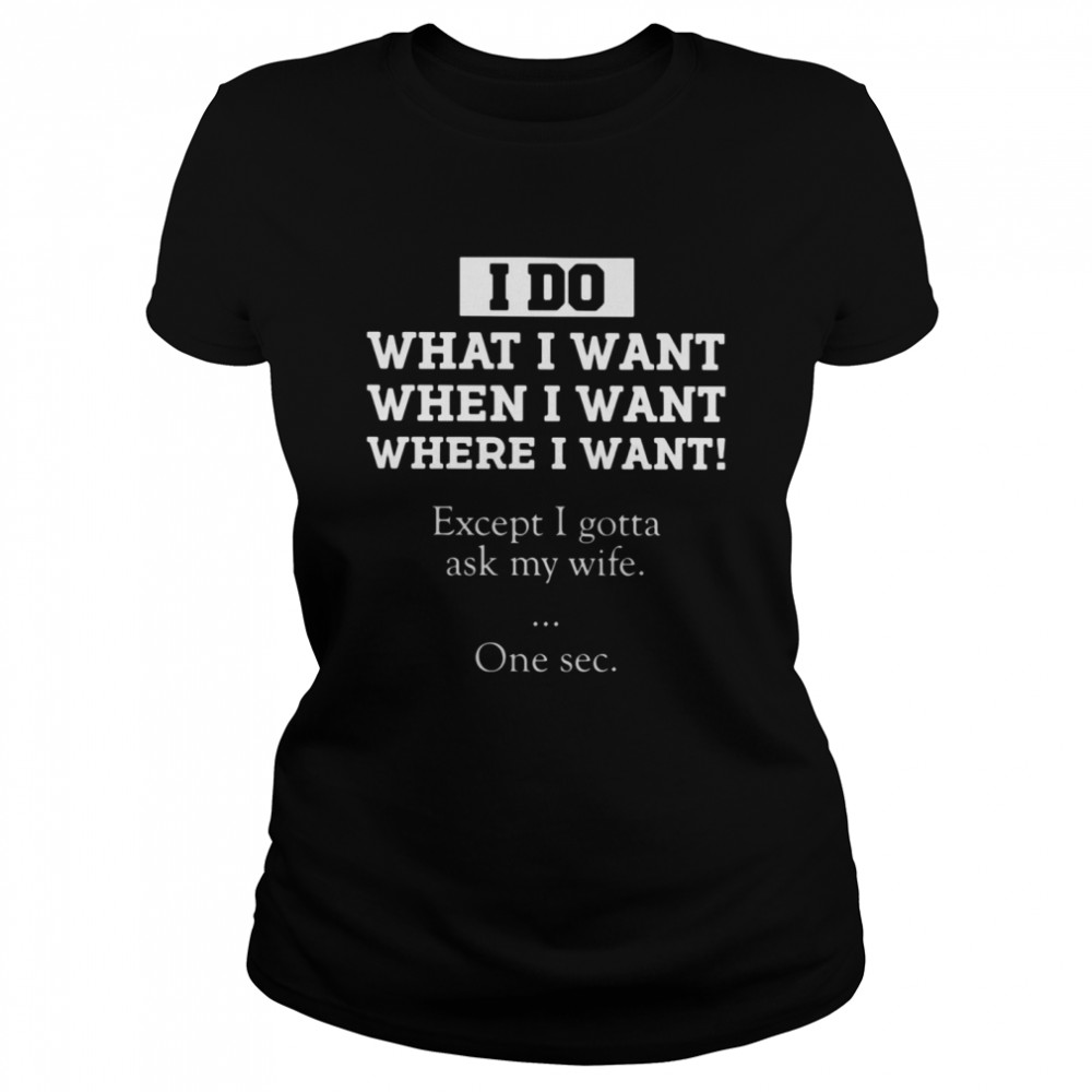 I Do What I Want Except I Gotta Ask My Wife One Sec  Classic Women's T-shirt