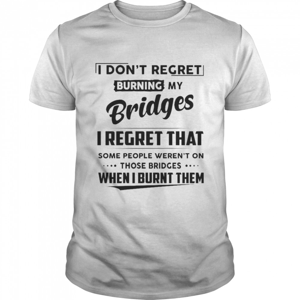 I Don’t Regret Burning My Bridges I Regret That Some People Weren’t On Those Bridges  Classic Men's T-shirt