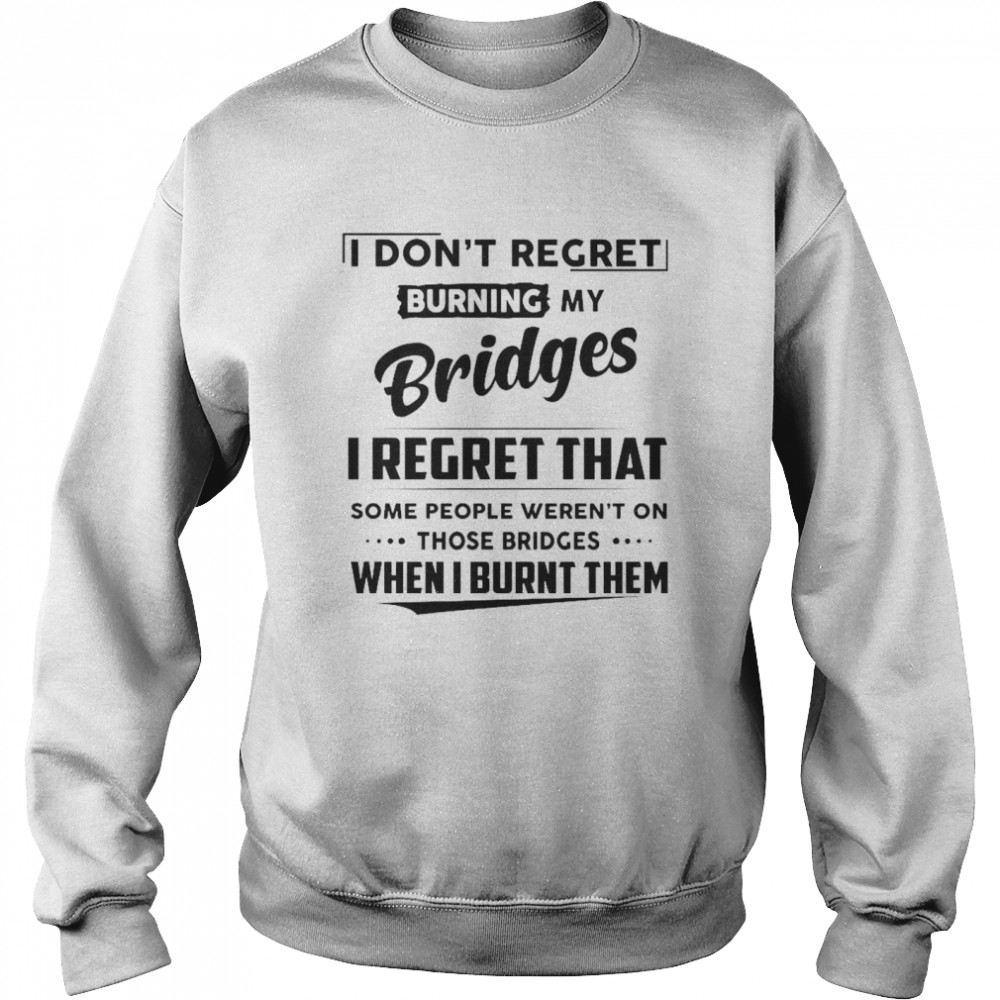 I Don’t Regret Burning My Bridges I Regret That Some People Weren’t On Those Bridges  Unisex Sweatshirt