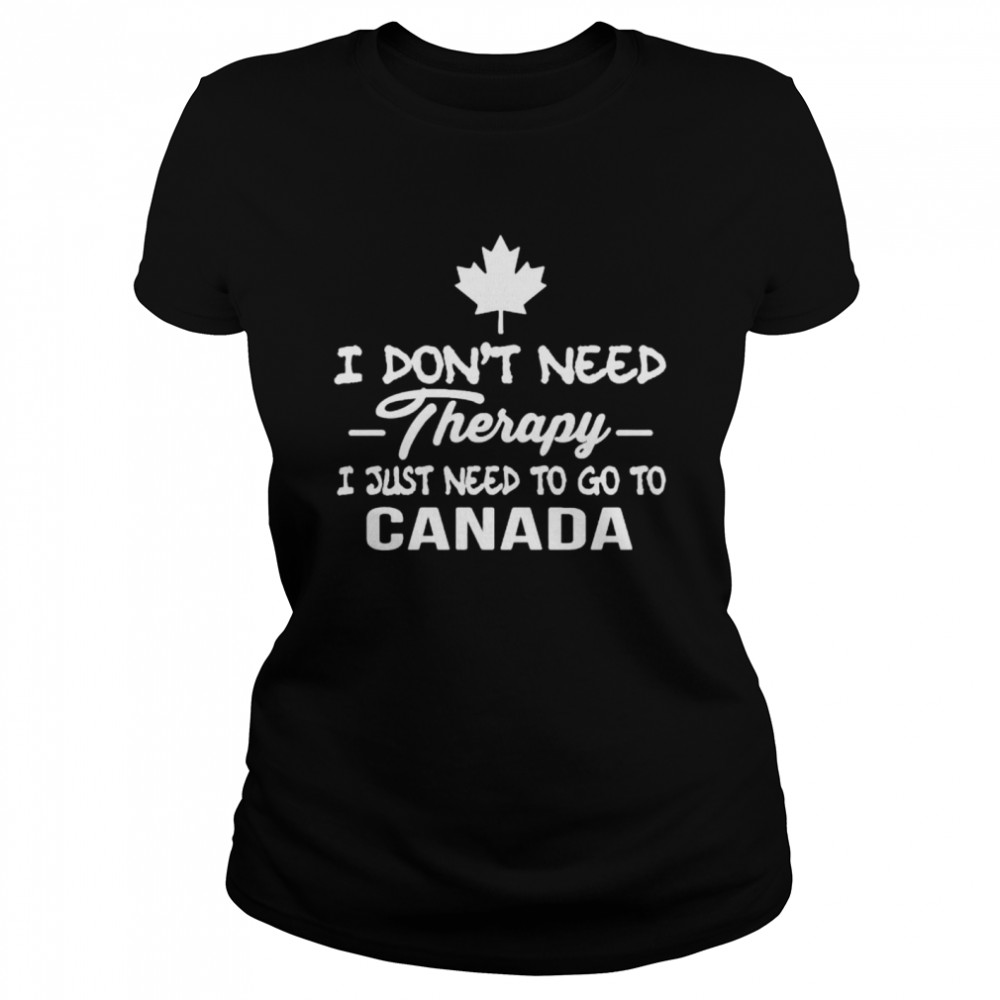 I don’t need therapy I just need to go to canada Classic Women's T-shirt