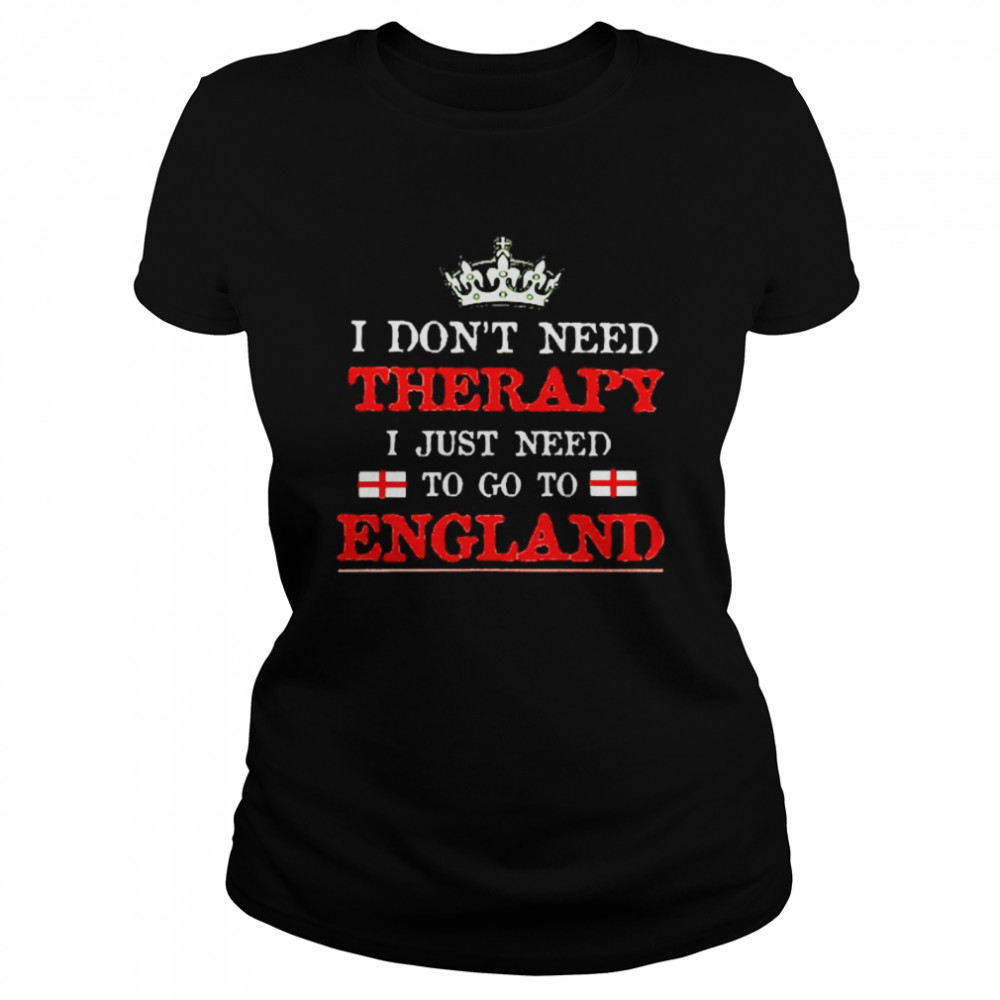 I dont need therapy I just need to go to England Classic Women's T-shirt