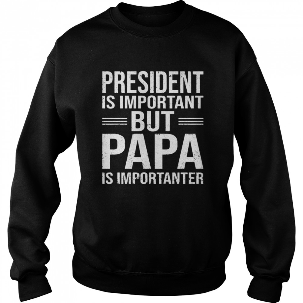 President Is Important But Papa Is Importanter  Unisex Sweatshirt