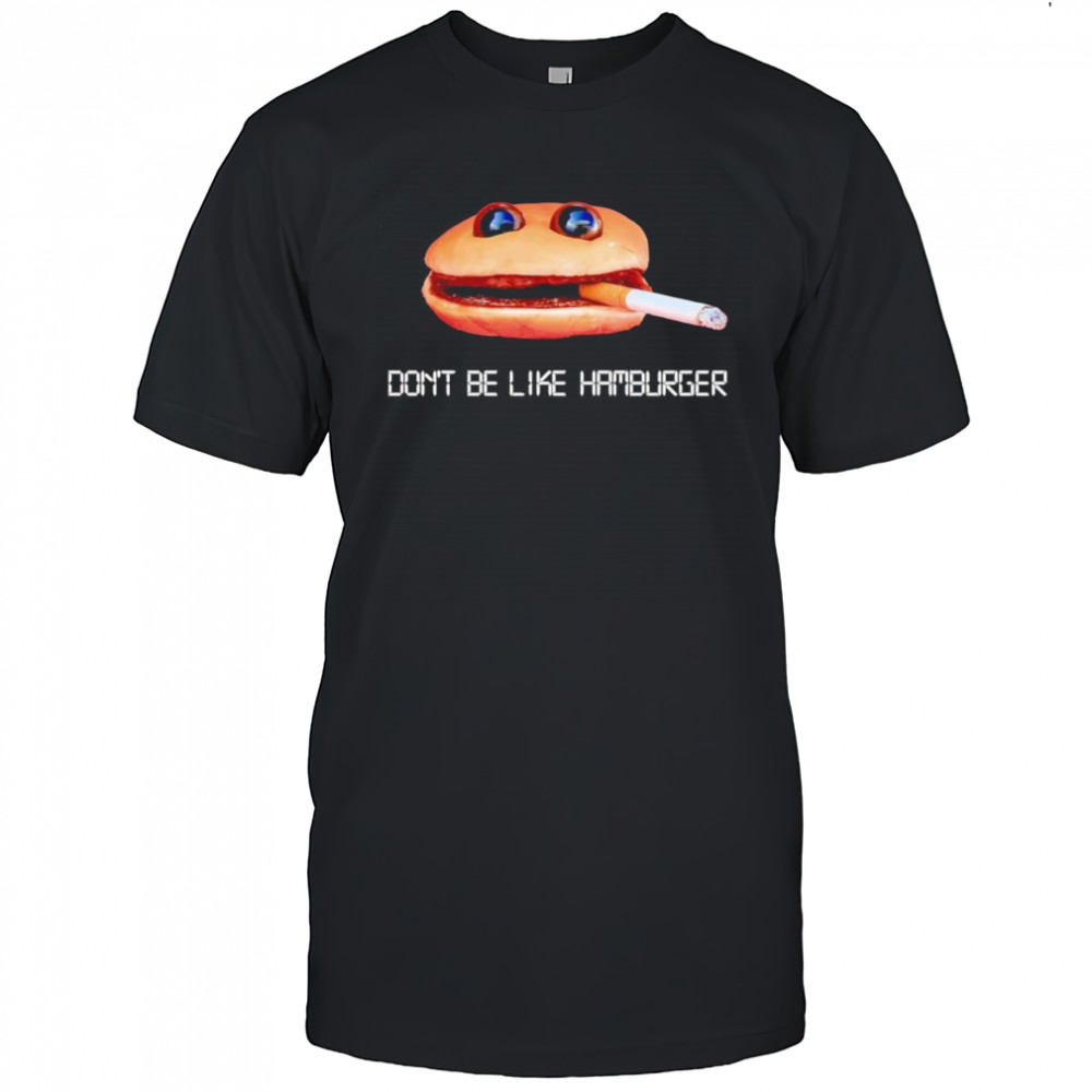 Don’t be like hamburger shirt