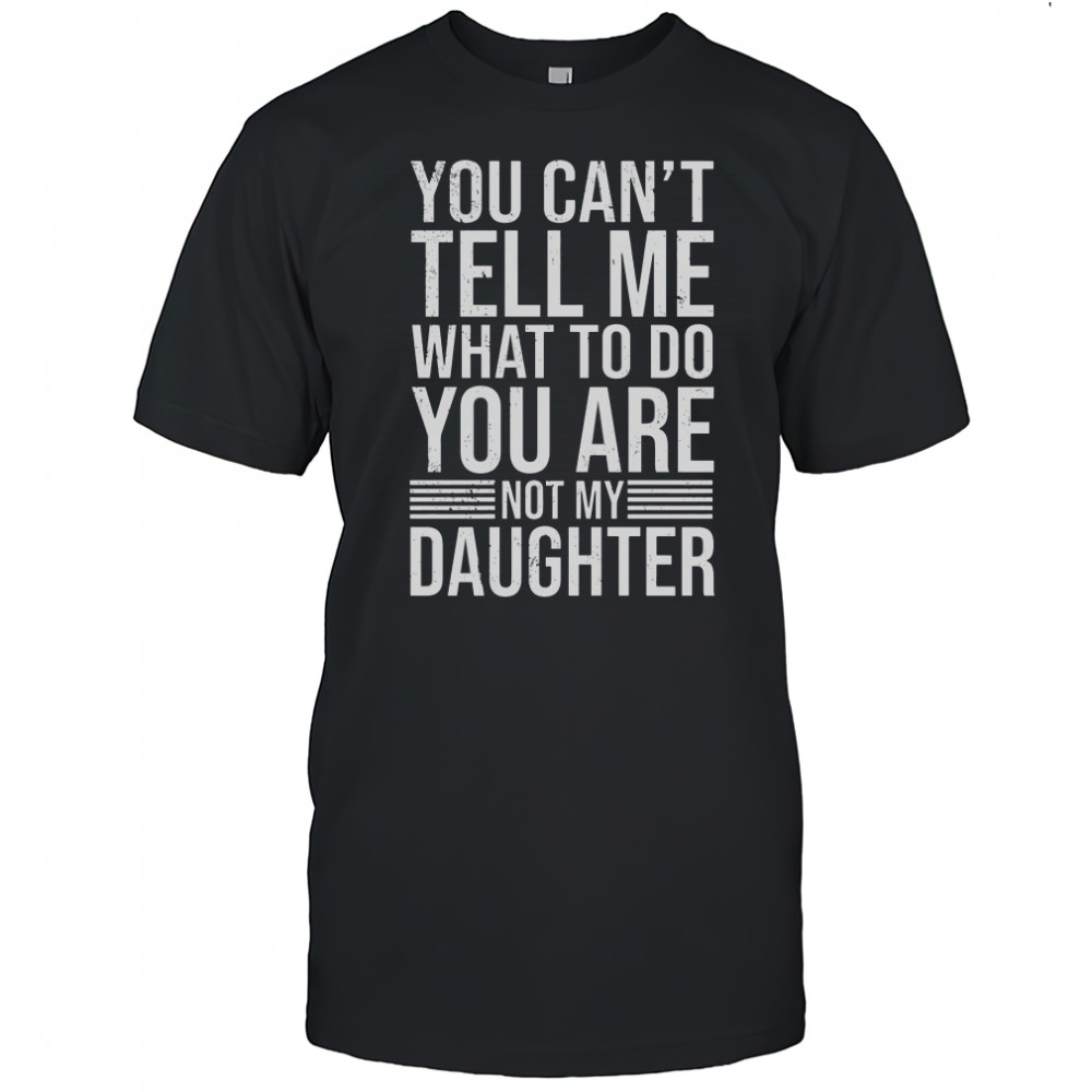 Good You Can’t Tell Me What To Do You Are Not Daughter T-Shirt