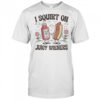 I squirt on juice wieners shirt