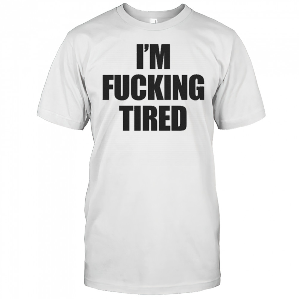 I’m Fucking Tired T-Shirt
