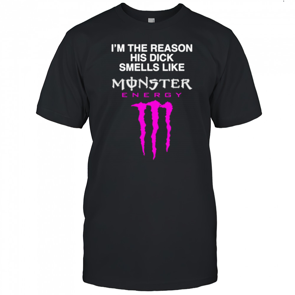 I’m The Reason His Dick Smells Like Monster Energy Shirt
