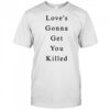Love’s Gonna Get You Killed shirt