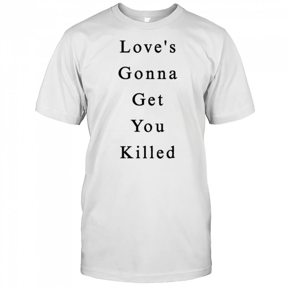 Love’s Gonna Get You Killed shirt