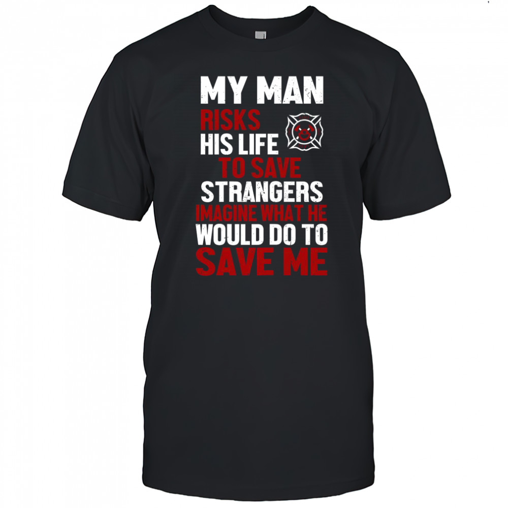 My Man Risks His Life To Save Stranger Imagine What He Would Do To Save Me Firefighter T-Shirt