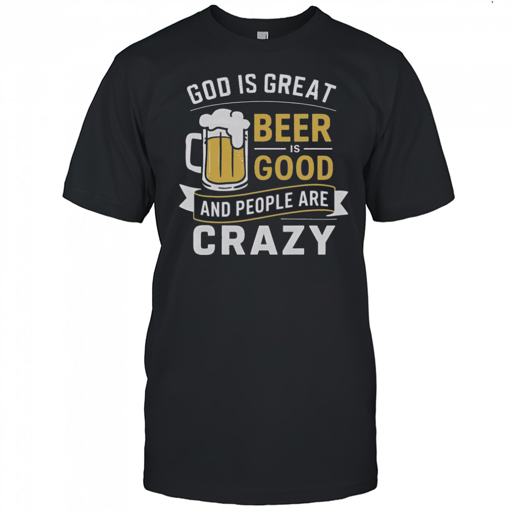 Premium God Is Great Beer Is Good And People Are Crazy T-Shirt