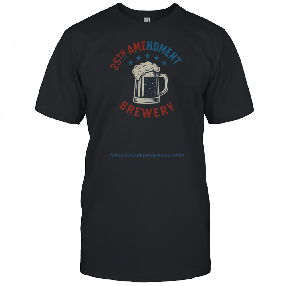 Top 25th Amendment Brewery Make Authoritarians Go Away T-Shirt
