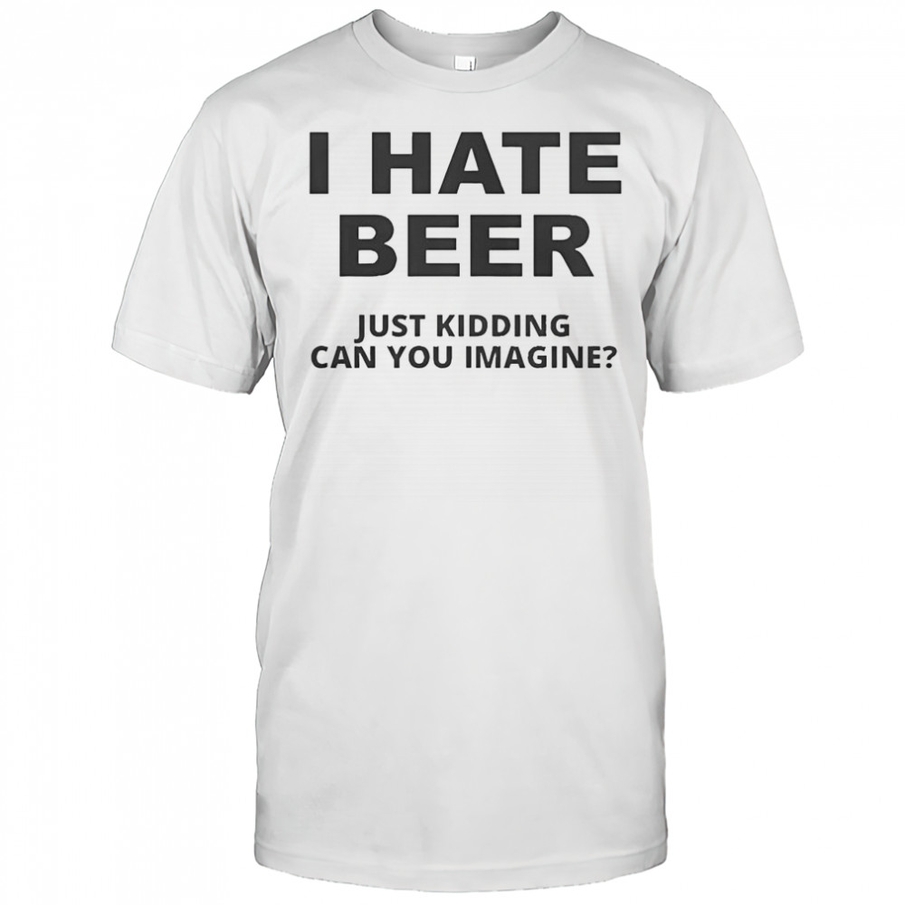 Top I Hate Beer I Just Kidding Can You Imagine T-Shirt