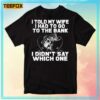 Fishing Version I Told My Wife I Had To Go To The Bank I Didn't Say Which One T-Shirt