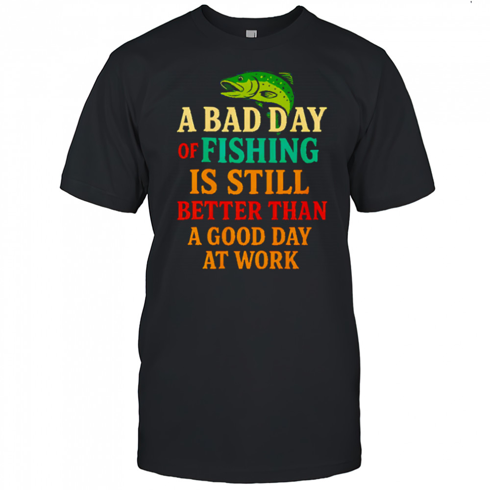 A Bad Day Of Fishing Is Still Better Than A Good Day At Work letter shirt