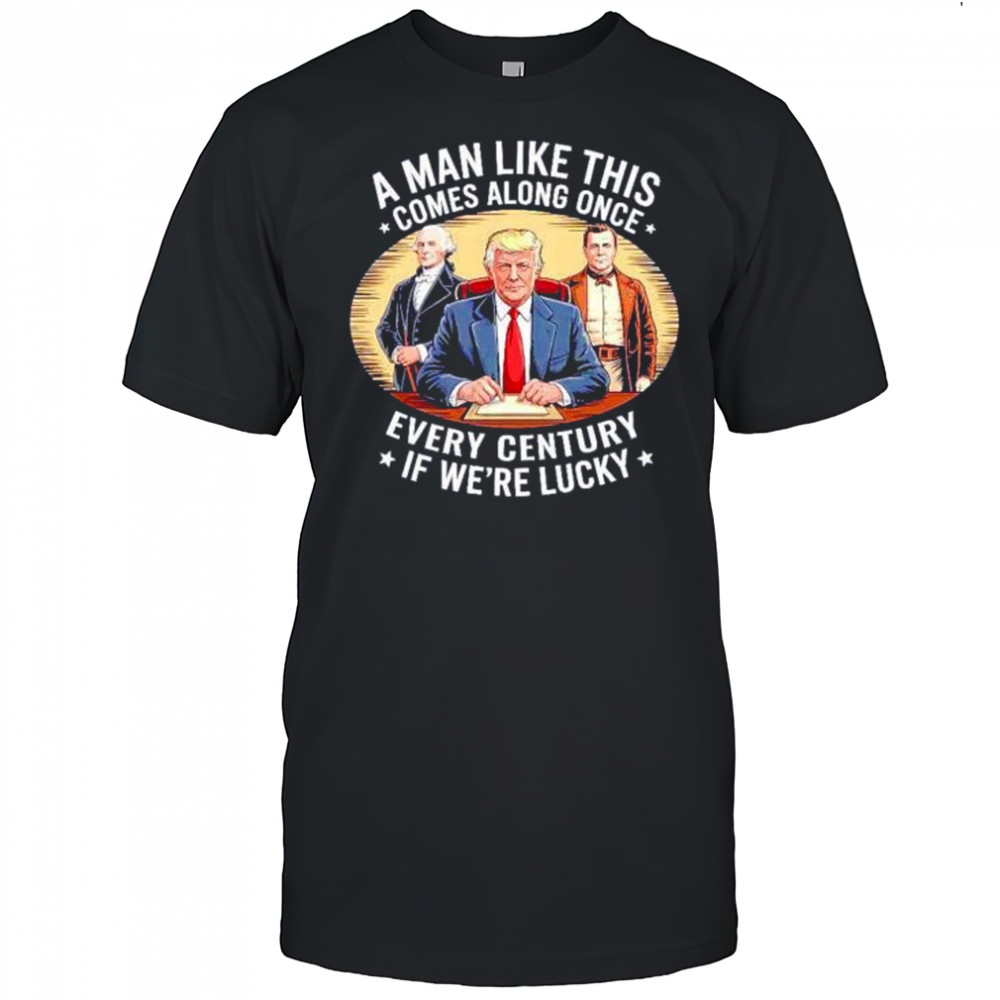 A man like this comes along once every century if we’re lucky Trump shirt