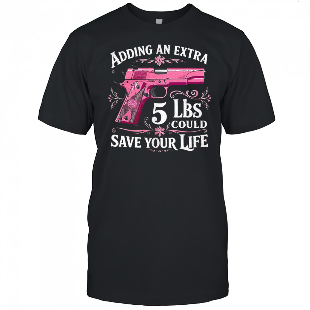 Adding an extra 5 lbs could save your life shirt