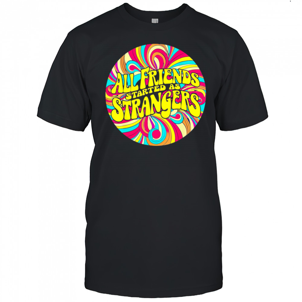All Friends Started As Strangers shirt