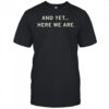 And Yet Here We Are Shirt