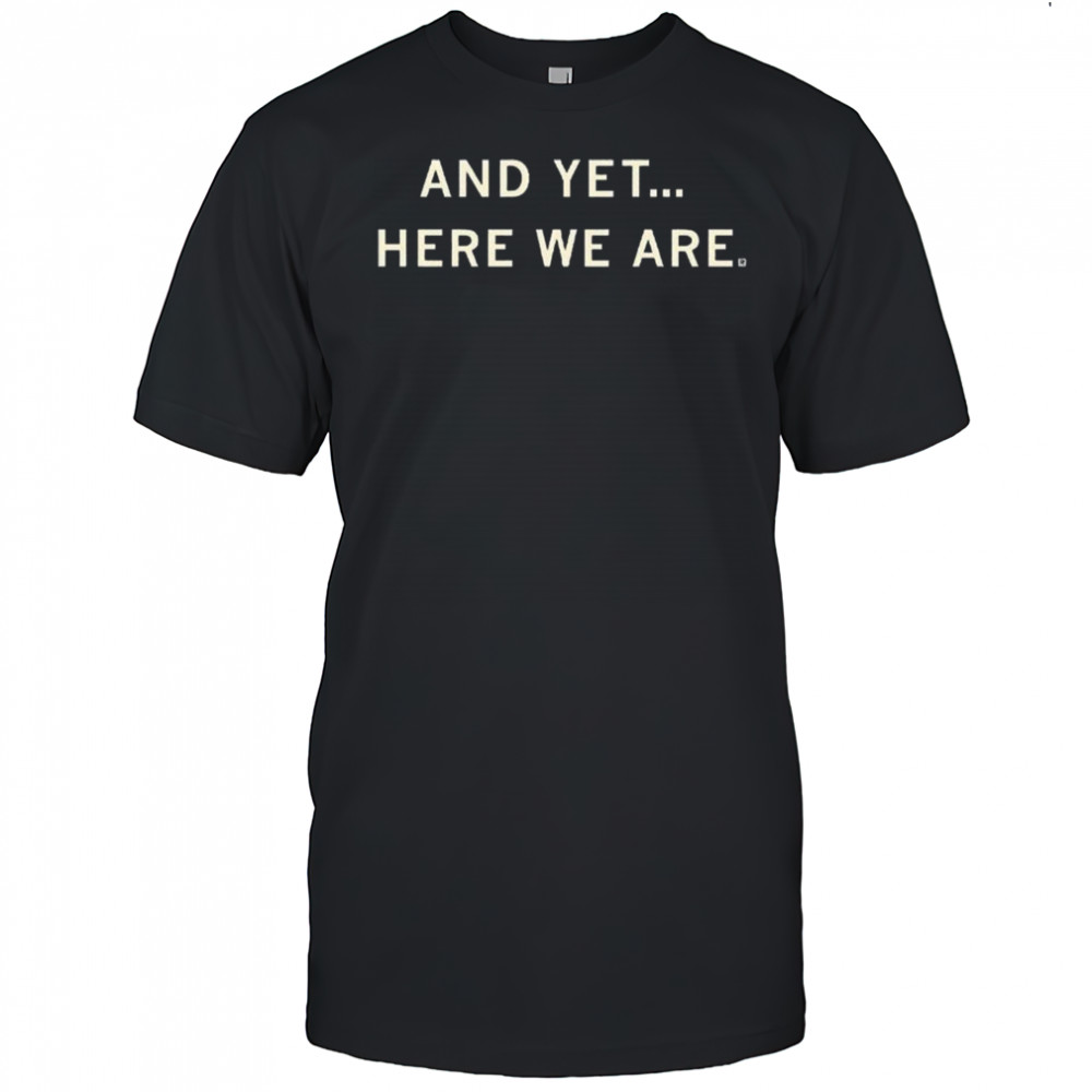 And Yet Here We Are Shirt