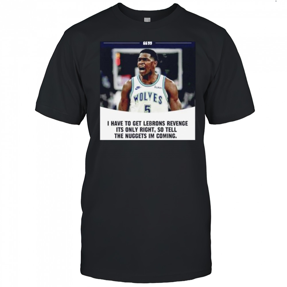 Anthony Edwards I have to get Lebrons Revenge ít only right so tell the Nuggets I’m coming shirt Anthony Edwards I have to get Lebrons Revenge ít only right so tell the Nuggets I’m coming shirt