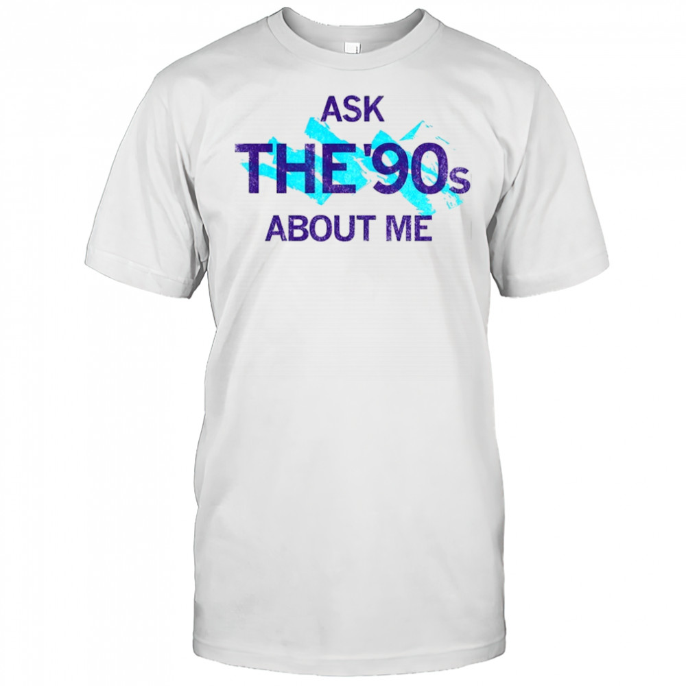 Ask the 90’s about me shirt