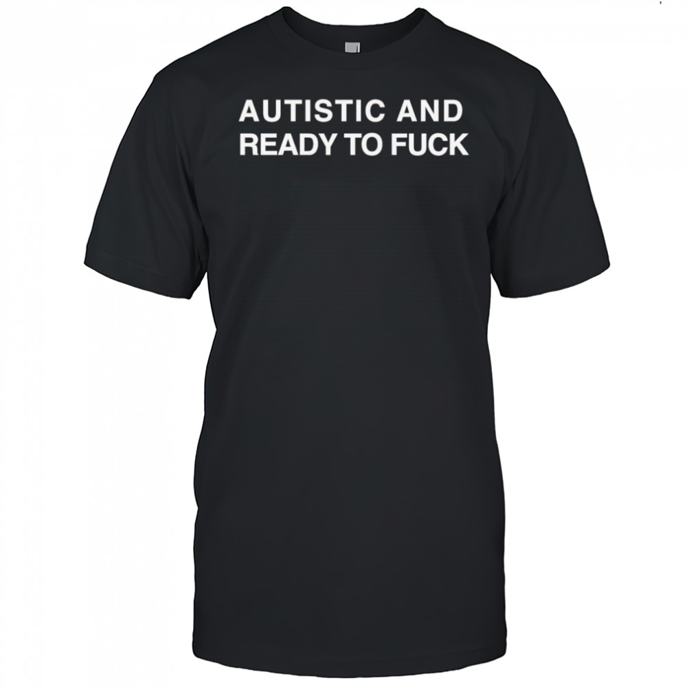 Autistic And Ready To Fuck shirt