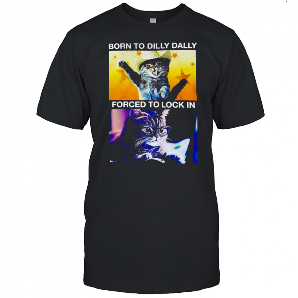 Born to dilly dally forced to lock in cat shirt