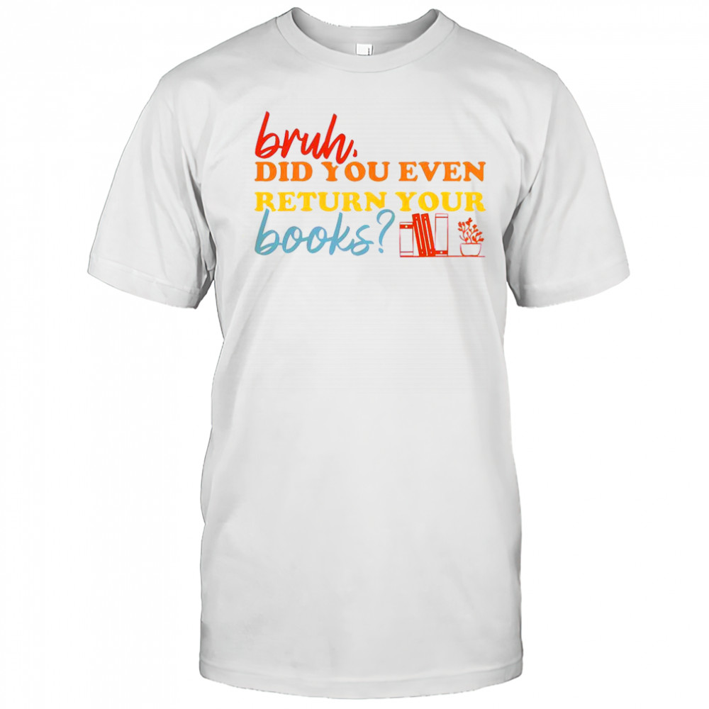 Bruh Did You Even Return Your Books Library Librarian Book Lovers T-Shirt