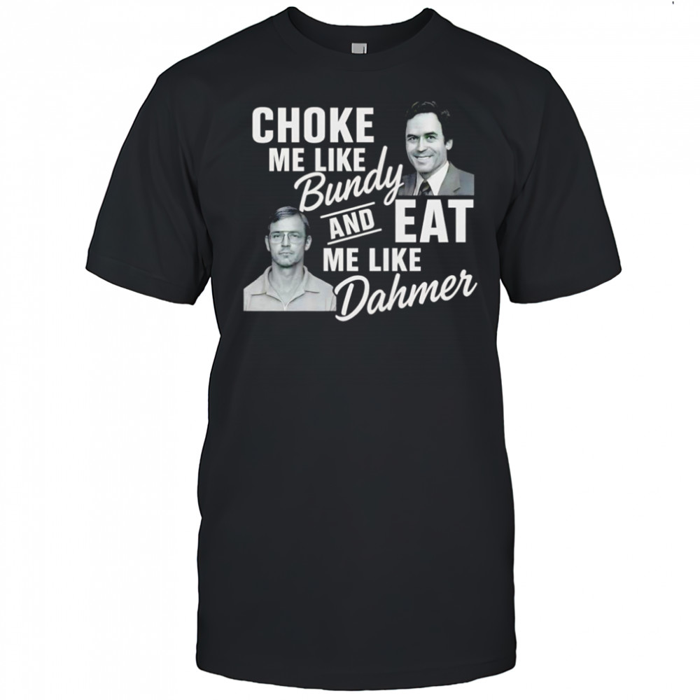 Choke me like Bundy and eat me like Dahmer shirt
