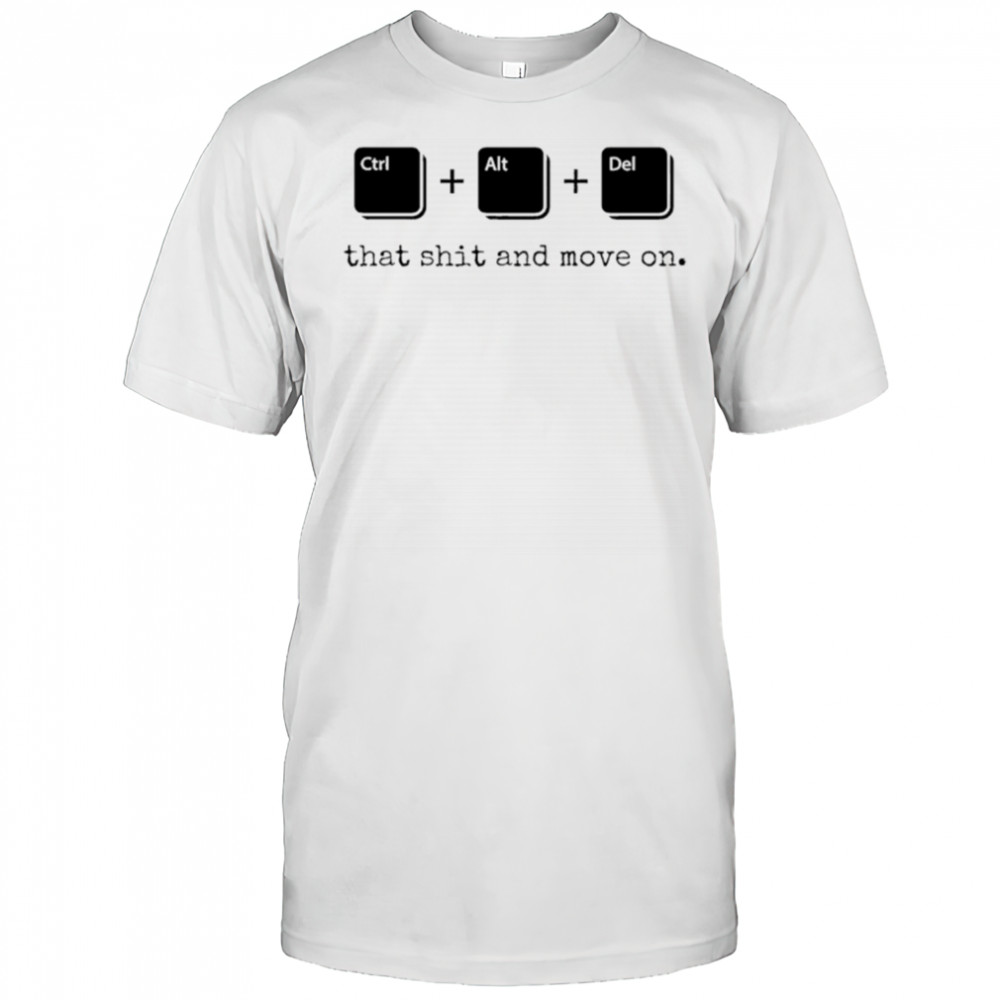 Control Alt Delete that shit and move on shirt
