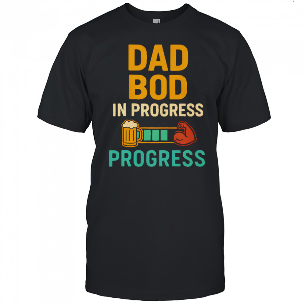 Dad Bod in Progress Progress shirt