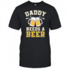 Daddy Needs A Beer Funny Men Drinking Dad Fathers Day shirt