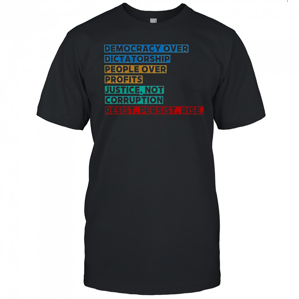 Democracy Over Dictatorship People Over Profits Justice Not Corruption Resist Persist Rise T-Shirt Democracy Over Dictatorship People Over Profits Justice Not Corruption Resist Persist Rise T-Shirt