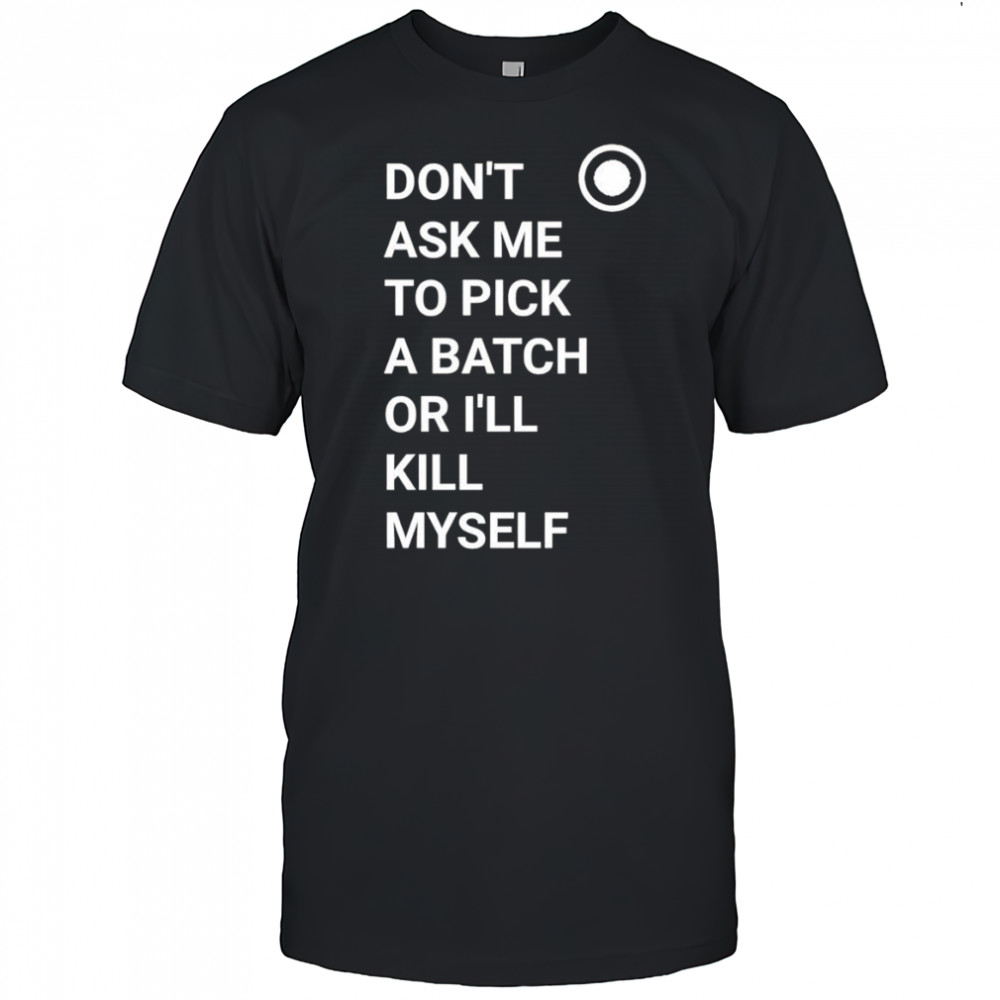 Don’t ask me to pick a batch or I’ll kill myself shirt