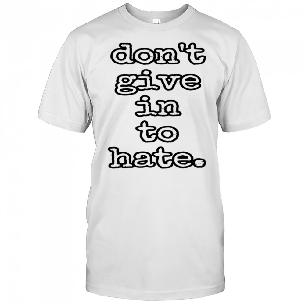 Don’t give in to hate shirt
