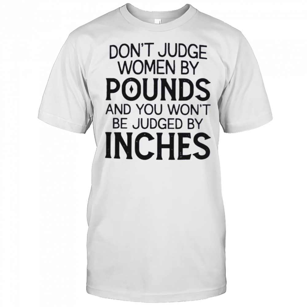 Don’t judge women by pounds and you won’t be judged by inches shirt