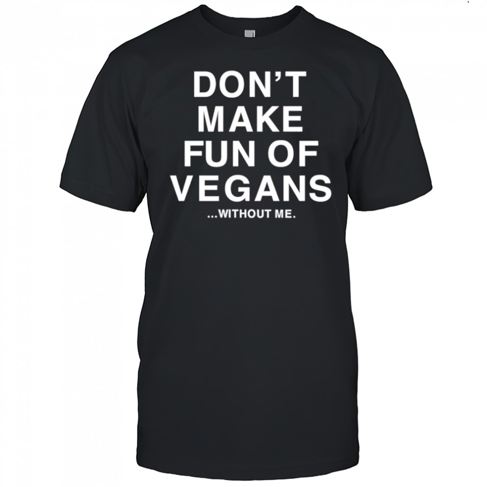 Don’t make fun of vegans without me shirt