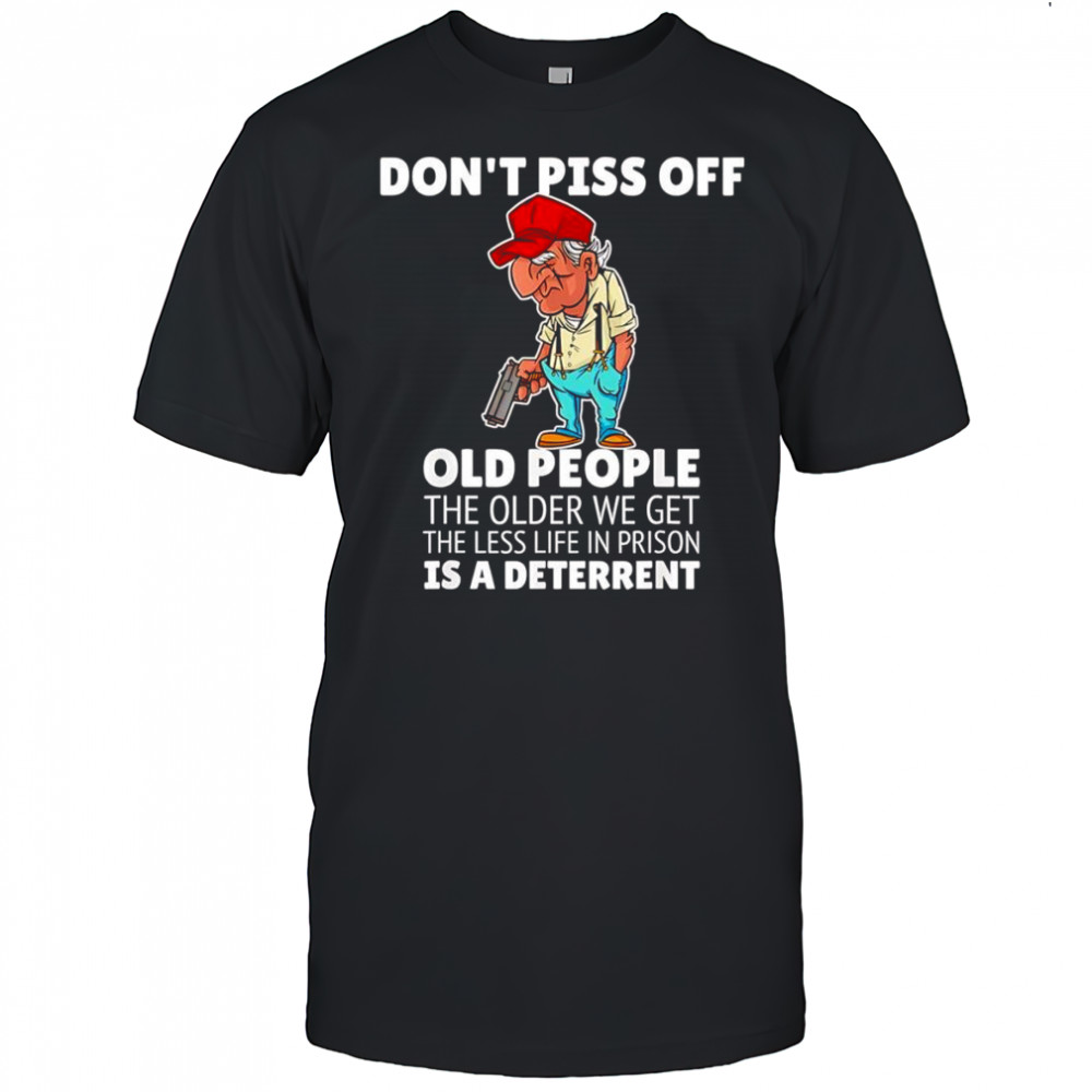 Don’t piss off old people the older we get the less life in prison is a deterrent shirt