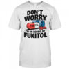 Don’t worry I’m on 500 mg of Fukitol shirt