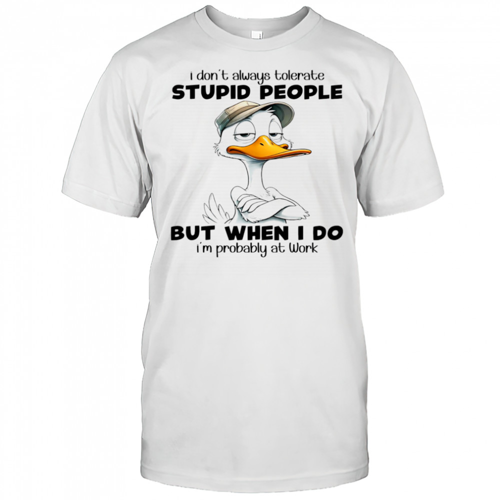 Duck I don’t always tolerate stupid people but when I do I’m probably at work shirt