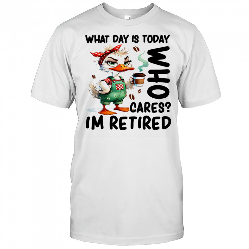 Duck what day is today who cares I’m retired shirt