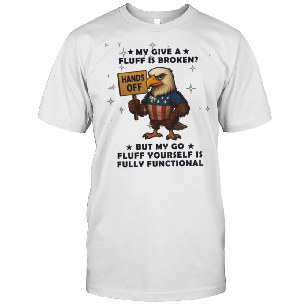 Eagle hand off my give a fluff is broken but my go fluff yourself is fully functional shirt