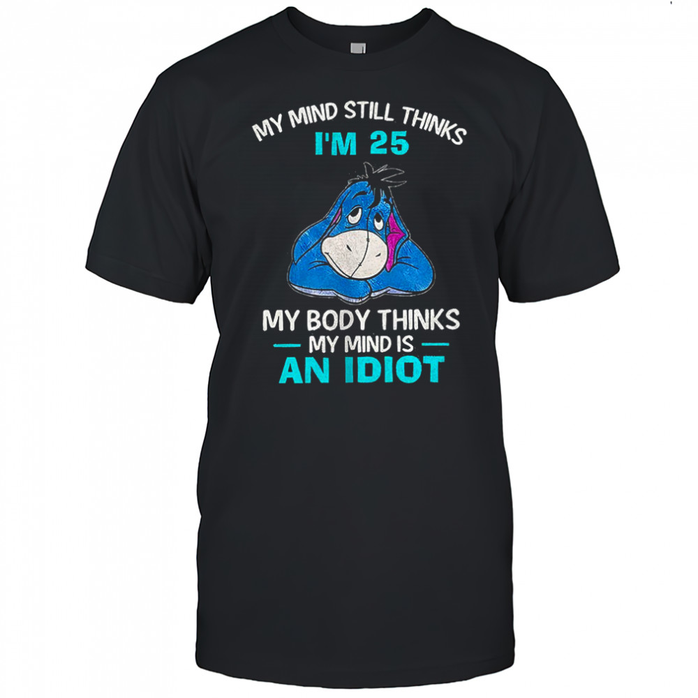 Eeyore my mind still thinks I’m 25 my body thinks my mind is an idiot shirt