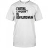 Existing shouldn’t be revolutionary shirt