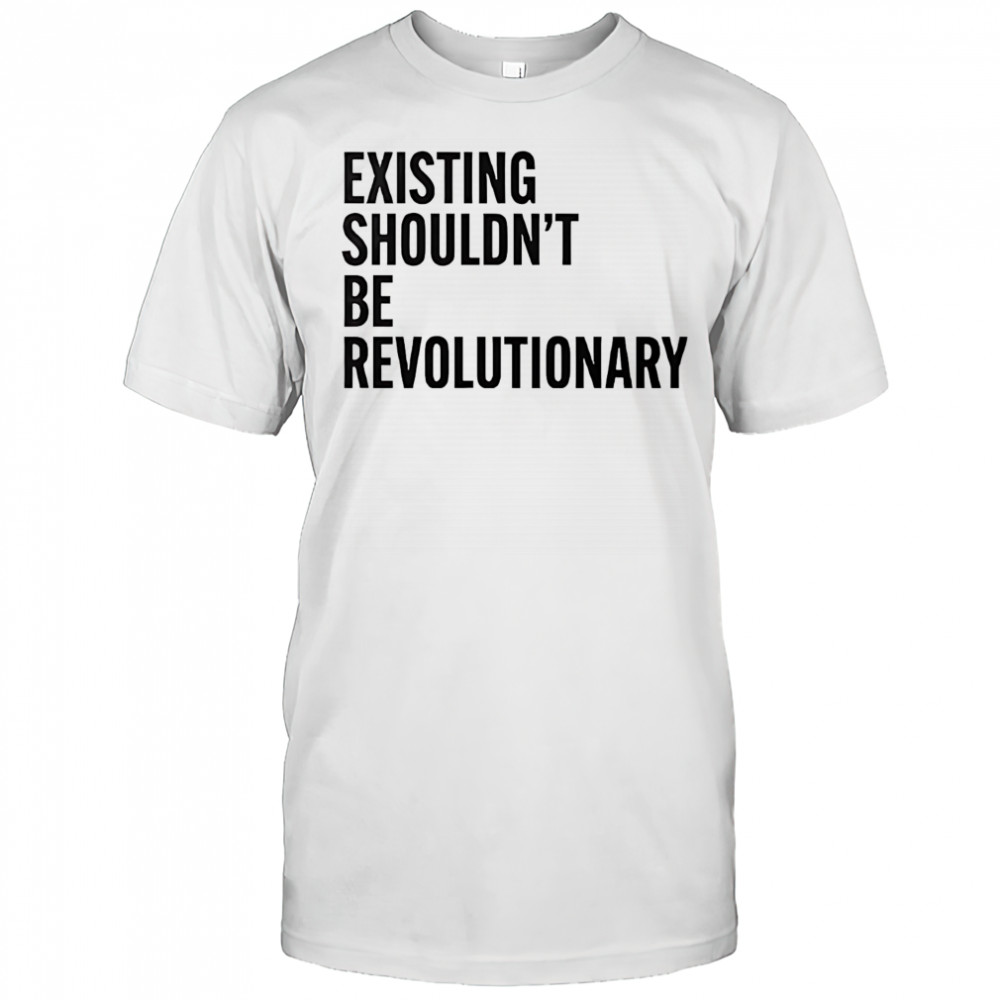 Existing shouldn’t be revolutionary shirt